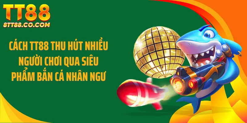 Cách TT88 thu hút nhiều người chơi qua siêu phẩm bắn cá nhân ngư