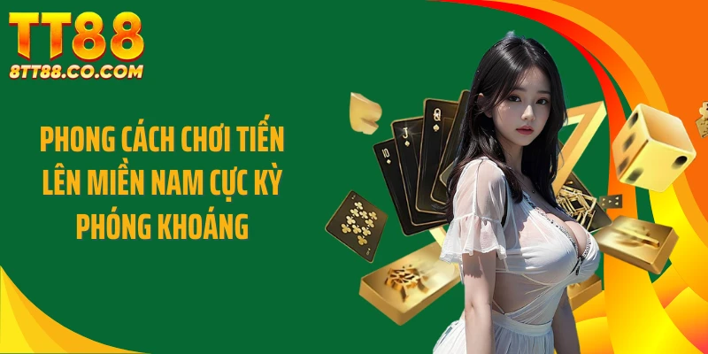 Phong cách chơi tiến lên miền Nam cực kỳ phóng khoáng
