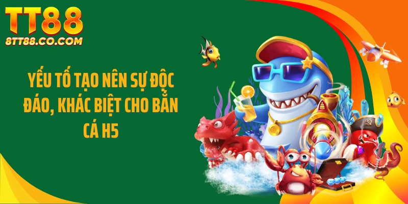 Yếu tố tạo nên sự độc đáo, khác biệt cho bắn cá H5